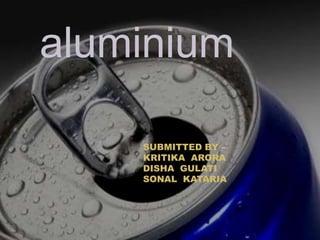 aluminium
SUBMITTED BY –
KRITIKA ARORA
DISHA GULATI
SONAL KATARIA
 