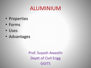 ALUMINIUM
• Properties
• Forms
• Uses
• Advantages
Prof. Suyash Awasthi
Deptt of Civil Engg
GGITS
 