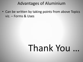 Advantages of Aluminium
• Can be written by taking points from above Topics
viz. – Forms & Uses
Thank You …
 
