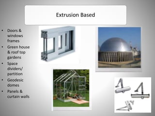 Extrusion Based
• Doors &
windows
frames
• Green house
& roof top
gardens
• Space
dividers/
partition
• Geodesic
domes
• Panels &
curtain walls
 