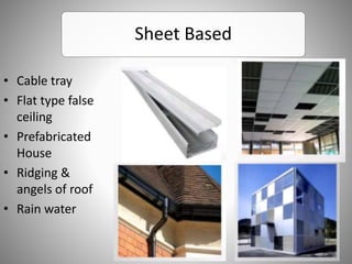 Sheet Based
• Cable tray
• Flat type false
ceiling
• Prefabricated
House
• Ridging &
angels of roof
• Rain water
 
