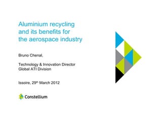 Aluminium recycling
and its benefits for
the aerospace industry

Bruno Chenal,

Technology & Innovation Director
Global ATI Division


Issoire, 29th March 2012
 