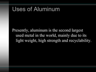 Presently, aluminum is the second largest
used metal in the world, mainly due to its
light weight, high strength and recyclability.
Uses of Aluminum
 