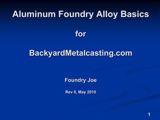 1 Aluminum Foundry Alloy Basicsfor BackyardMetalcasting.com Foundry JoeRev 0, May 2010 