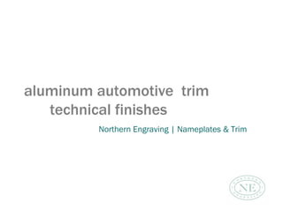 aluminum automotive trim
   technical finishes
         Northern Engraving | Nameplates & Trim
 