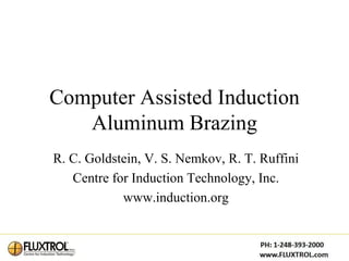 Computer Assisted Induction
   Aluminum Brazing
R. C. Goldstein, V. S. Nemkov, R. T. Ruffini
   Centre for Induction Technology, Inc.
            www.induction.org


                                               1
 