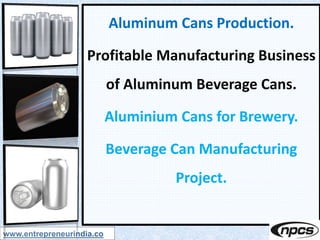 Aluminum Cans Production.
Profitable Manufacturing Business
of Aluminum Beverage Cans.
Aluminium Cans for Brewery.
Beverage Can Manufacturing
Project.
www.entrepreneurindia.co
 