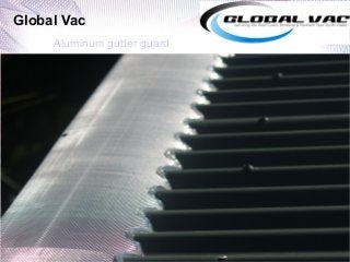 Global Vac 
Aluminum gutter guard 
 