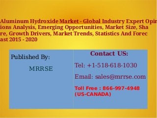 Published By:
MRRSE
Contact US:
Tel: +1-518-618-1030
Email: sales@mrrse.com
Toll Free : 866-997-4948
(US-CANADA)
Aluminum Hydroxide Market - Global Industry Expert Opin
ions Analysis, Emerging Opportunities, Market Size, Sha
re, Growth Drivers, Market Trends, Statistics And Forec
ast 2015 - 2020
 