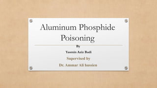 Aluminum Phosphide
Poisoning
By
Yasmin Aziz Badi
Supervised by
Dr. Ammar Ali hussien
 
