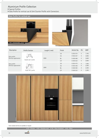 Aluminium Profile Collection
} Special Profiles
Gola Profile for vertical use & Sink Counter Profile with Connectors
}
3000
3000
Gola Profile for vertical use
SA
SS
SA
BL
4
4
4
4
BL 4
SS 4
CP 4
CP 4
Article No.
Profile Section Finish PU
Description Length ( mm)
9 293 473
9 293 474
9 302 257
9 302 256
9 300 494
9 300 523
9 300 496
9 300 524
Gola profile
(Vertical application)
Gola profile
(Vertical application)
Items marked with are available on request
*
Double side C profile
Single side L profile
MRP
1,795
2,690
1,595
2,390
2,690
2,390
2,690
2,390
CP - Chrome SS - Stainless steel SA - Silver Anodized BL - Black
10
 