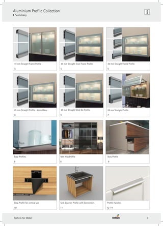 3
Technik für Möbel
Aluminium Profile Collection
} Summary
8
Edge Profiles
8
Mid Way Profile
6
45 mm Straight Frame Profile
5
19 mm Straight Frame Profile
5
45 mm Straight Econ Frame Profile
6
45 mm Straight Profile - 6mm Glass
6
45 mm Straight Stick On Profile
10
Gola Profile for vertical use
11
Sink Counter Profile with Connectors
7
55 mm Straight Profile
12-14
Profile Handles
Gola Profile
9
 