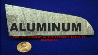 ALUMINUM
THE 13TH ELEMENT IN THE PERIODIC TABLE OF
ELEMENTS
 
