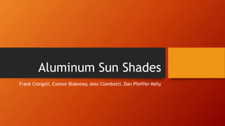 Aluminum Sun Shades 
Frank Ciongoli, Connor Blakeney, Alex Ciambotti, Dan Pfeiffer-Kelly 
 