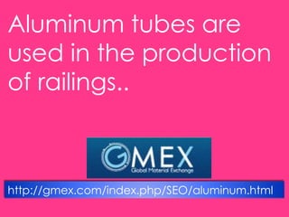 Aluminum tubes are
used in the production
of railings..
http://gmex.com/index.php/SEO/aluminum.html
 