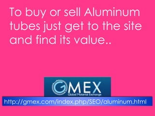 http://gmex.com/index.php/SEO/aluminum.html
To buy or sell Aluminum
tubes just get to the site
and find its value..
 