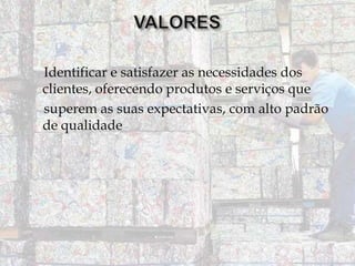 Identificar e satisfazer as necessidades dos
clientes, oferecendo produtos e serviços que
superem as suas expectativas, com alto padrão
de qualidade

 