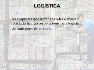 As empresas que iremos vender o material
reciclado ficarão responsáveis pela logística
de transporte do material.

 