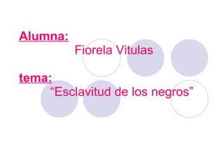 Alumna:     Fiorela Vitulas   tema:   “Esclavitud de los negros” 