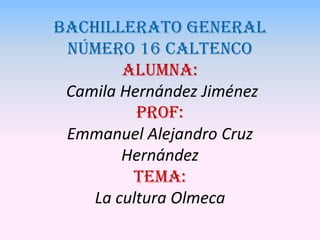Bachillerato general
número 16 caltenco
Alumna:
Camila Hernández Jiménez
Prof:
Emmanuel Alejandro Cruz
Hernández
Tema:
La cultura Olmeca

 