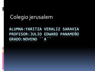 Colegio jerusalem Alumna:yaritzaveralizsaraviaprofesor:julioedward panameñogrado:noveno ``A´´ 