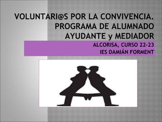 VOLUNTARI@S POR LA CONVIVENCIA.
PROGRAMA DE ALUMNADO
AYUDANTE y MEDIADOR
ALCORISA, CURSO 22-23
IES DAMIÁN FORMENT
 