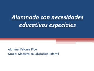 Alumnado con necesidades
educativas especiales
Alumna: Paloma Picó
Grado: Maestro en Educación Infantil
 