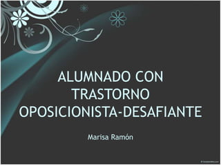 ALUMNADO CON
       TRASTORNO
OPOSICIONISTA-DESAFIANTE
         Marisa Ramón
 