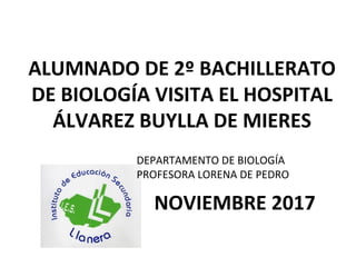 ALUMNADO DE 2º BACHILLERATO
DE BIOLOGÍA VISITA EL HOSPITAL
ÁLVAREZ BUYLLA DE MIERES
NOVIEMBRE 2017
DEPARTAMENTO DE BIOLOGÍA
PROFESORA LORENA DE PEDRO
 