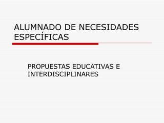 ALUMNADO DE NECESIDADES
ESPECÍFICAS


  PROPUESTAS EDUCATIVAS E
  INTERDISCIPLINARES
 