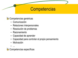 Competencias
Competencias genéricas
 – Comunicación
 – Relaciones interpersonales
 – Resolución de problemas
 – Razonamiento
 – Capacidad de aprender
 – Capacidad para controlar el propio pensamiento
 – Motivación
 – ...
Competencias específicas
 