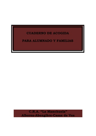 CUADERNO DE ACOGIDA

PARA ALUMNADO Y FAMILIAS




    C.R.A. “La Manchuela”
Alborea-Abengibre-Casas de Ves
 