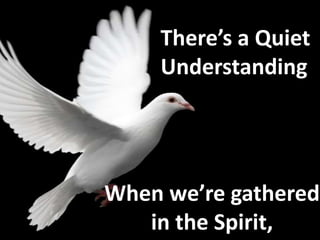 There’s a Quiet
    Understanding




When we’re gathered
   in the Spirit,
 