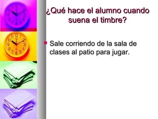 ¿Qué hace el alumno cuando¿Qué hace el alumno cuando
suena el timbre?suena el timbre?
 Sale corriendo de la sala deSale corriendo de la sala de
clases al patio para jugar.clases al patio para jugar.
 
