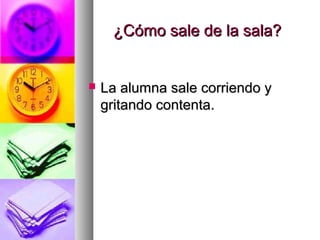 ¿Cómo sale de la sala?¿Cómo sale de la sala?
 La alumna sale corriendo yLa alumna sale corriendo y
gritando contenta.gritando contenta.
 