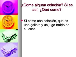 ¿Come alguna colación? Si es¿Come alguna colación? Si es
así, ¿Qué come?así, ¿Qué come?
 Si come una colación, que esSi come una colación, que es
una galleta y un jugo traído deuna galleta y un jugo traído de
su casa.su casa.
 
