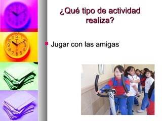 ¿Qué tipo de actividad¿Qué tipo de actividad
realiza?realiza?
 Jugar con las amigasJugar con las amigas
 