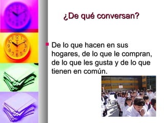 ¿De qué conversan?¿De qué conversan?
 De lo que hacen en susDe lo que hacen en sus
hogares, de lo que le compran,hogares, de lo que le compran,
de lo que les gusta y de lo quede lo que les gusta y de lo que
tienen en común.tienen en común.
 