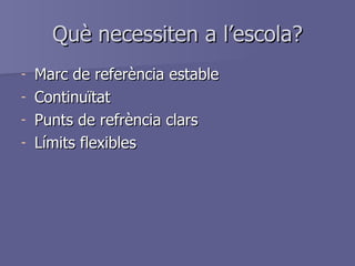 Què necessiten a l’escola? Marc de referència estable Continuïtat Punts de refrència clars Límits flexibles 