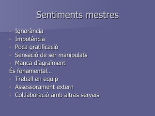 Sentiments mestres Ignorància Impotència Poca gratificació Sensació de ser manipulats Manca d’agraïment És fonamental… Treball en equip Assessorament extern Col.laboració amb altres serveis 