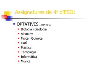 Assignatures de 4t d’ESO:

   OPTATIVES (triar-ne 3)
       Biologia i Geologia
       Alemany
       Física i Química
       Llatí
       Plàstica
       Tecnologia
       Informàtica
       Música
 