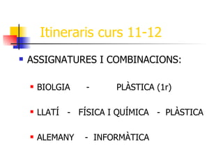 Itineraris curs 11-12
   ASSIGNATURES I COMBINACIONS:

       BIOLGIA   -     PLÀSTICA (1r)

       LLATÍ - FÍSICA I QUÍMICA - PLÀSTICA

       ALEMANY   - INFORMÀTICA
 