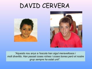 DAVID CERVERA
“Aquests nou anys a l’escola han sigut meravellosos i
molt divertits. Han passat coses roïnes i coses bones però el nostre
grup sempre ha estat unit”.
 
