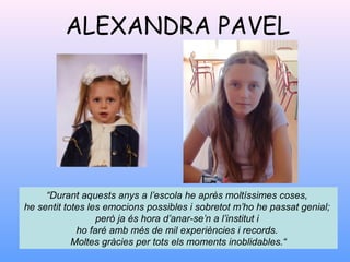 ALEXANDRA PAVEL
“Durant aquests anys a l’escola he après moltíssimes coses,
he sentit totes les emocions possibles i sobretot m’ho he passat genial;
però ja és hora d’anar-se’n a l’institut i
ho faré amb més de mil experiències i records.
Moltes gràcies per tots els moments inoblidables.“
 
