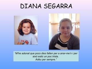 DIANA SEGARRA
“M’he adonat que pocs dies falten per a anar-me’n i per
això estic un poc trista.
Adéu per sempre.”
 