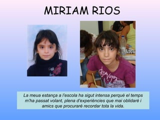 MIRIAM RIOS
La meua estança a l’escola ha sigut intensa perquè el temps
m’ha passat volant, plena d’experiències que mai oblidaré i
amics que procuraré recordar tota la vida.
 