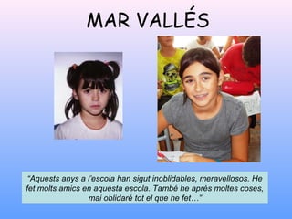 MAR VALLÉS
“Aquests anys a l’escola han sigut inoblidables, meravellosos. He
fet molts amics en aquesta escola. També he après moltes coses,
mai oblidaré tot el que he fet…”
 