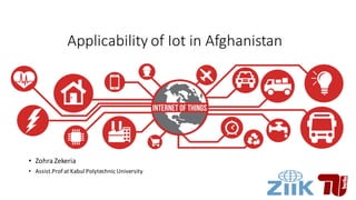 Applicability	of	Iot in	Afghanistan
• Zohra Zekeria
• Assist.Prof at	Kabul	Polytechnic	University	
 