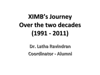 XIMB’s Journey Over the two decades (1991 - 2011) Dr. Latha Ravindran Coordinator - Alumni 