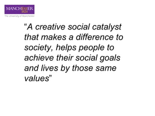 “A creative social catalyst
that makes a difference to
society, helps people to
achieve their social goals
and lives by those same
values”
 